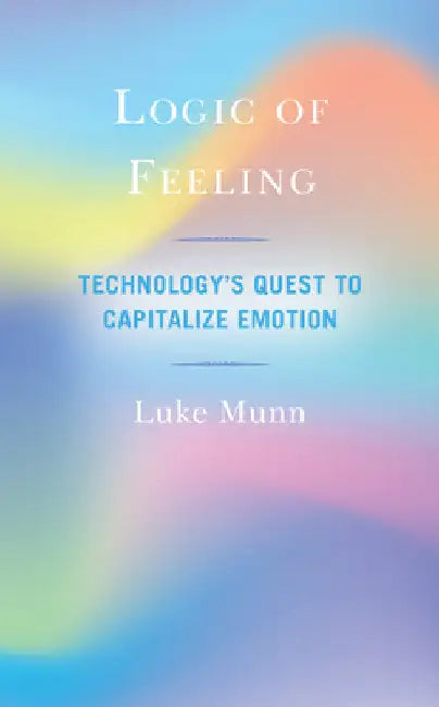 Logic of Feeling: Technology's Quest to Capitalize Emotion by Luke Munn