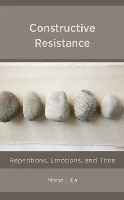 Constructive Resistance: Repetitions, Emotions, and Time by Mona Lilja
