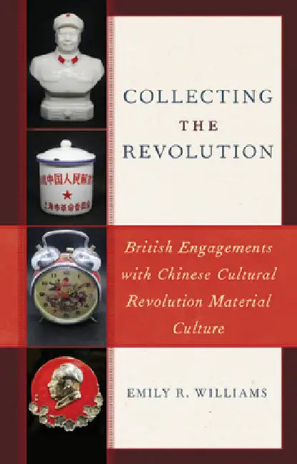 Collecting the Revolution: British Engagements with Chinese Cultural Revolution Material Culture by Emily R. Williams