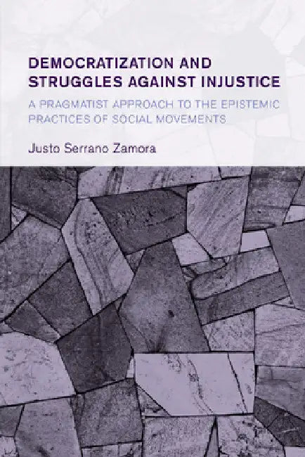 Democratization and Struggles Against Injustice: A Pragmatist Approach to the Epistemic Practices of Social Movements by Justo Serrano Zamora