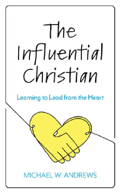 Influential Christian: Learning to Lead from the Heart by Michael W. Andrews