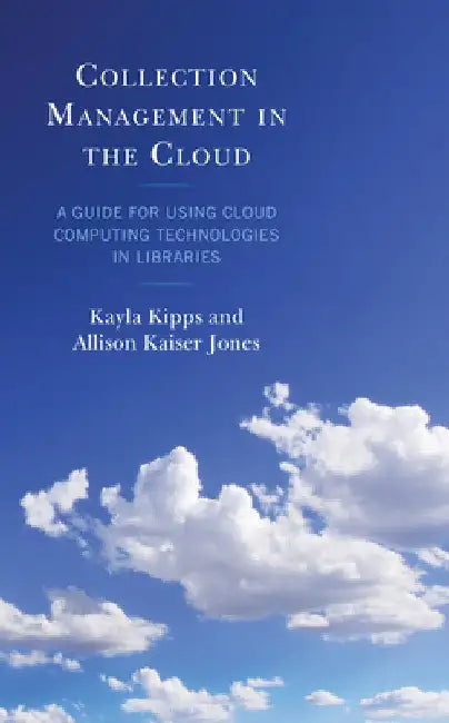 Collection Management in the Cloud: A Guide for Using Cloud Computing Technologies in Libraries by Kayla Kipps