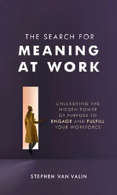 Search for Meaning at Work: Unleashing the Hidden Power of Purpose to Engage and Fulfill Your Workforce by Steve Van Valin