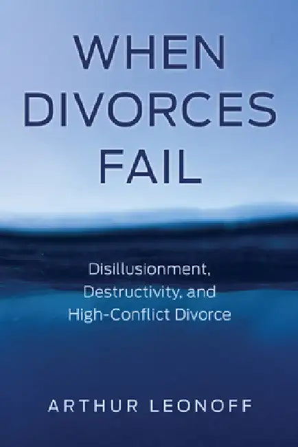 When Divorces Fail: Disillusionment, Destructivity, and High-Conflict Divorce by Arthur Leonoff