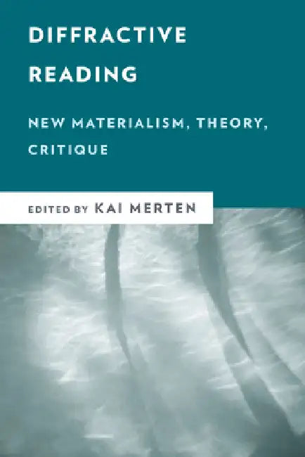 Diffractive Reading: New Materialism, Theory, Critique by Kai Merten