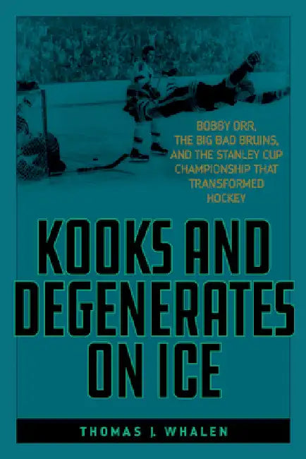 Kooks and Degenerates on Ice: Bobby Orr, the Big Bad Bruins, and the Stanley Cup Championship That Transformed Hockey by Thomas J. Whalen