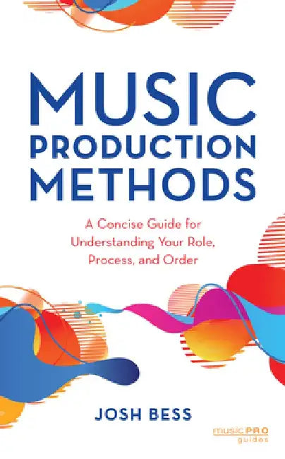 Music Production Methods: A Concise Guide for Understanding Your Role, Process, and Order by Josh Bess