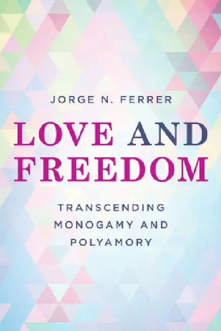 Love and Freedom: Transcending Monogamy and Polyamory by Jorge N. Ferrer