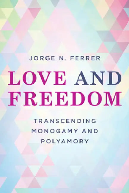 Love and Freedom: Transcending Monogamy and Polyamory by Jorge N. Ferrer