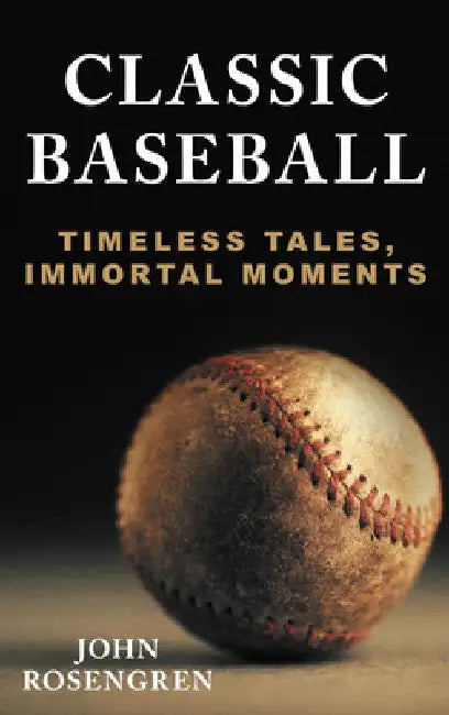 Classic Baseball: Timeless Tales, Immortal Moments by John Rosengren