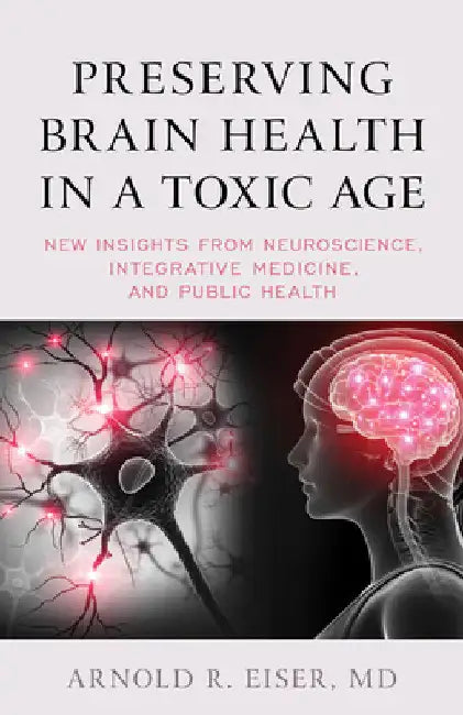 Preserving Brain Health in a Toxic Age: New Insights from Neuroscience, Integrative Medicine, and Public Health by Arnold R. Eiser