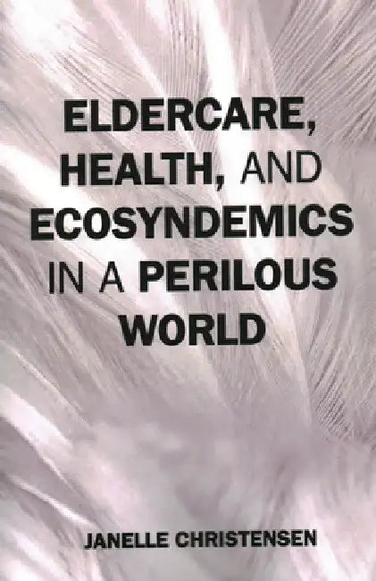 Eldercare, Health, and Ecosyndemics in a Perilous World by Janelle Christensen