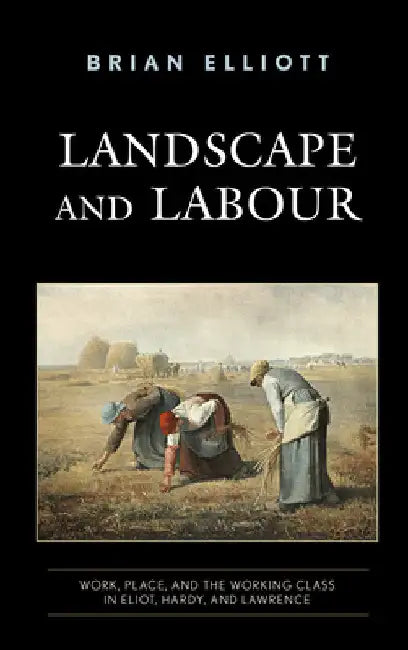 Landscape and Labour: Work, Place, and the Working Class in Eliot, Hardy, and Lawrence by Brian Elliott