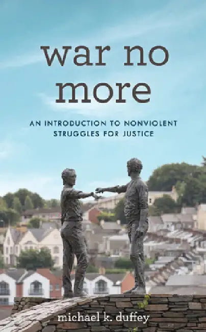 War No More: An Introduction to Nonviolent Struggles for Justice by Michael K. Duffey