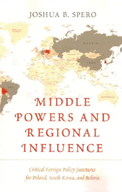 Middle Powers and Regional Influence: Critical Foreign Policy Junctures for Poland, South Korea, and Bolivia by Joshua B. Spero