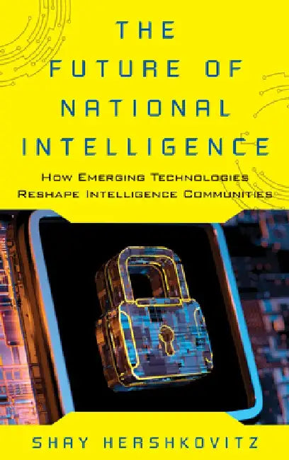 The Future of National Intelligence: How Emerging Technologies Reshape Intelligence Communities by Shay Hershkovitz