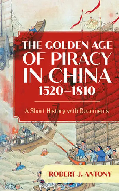Golden Age of Piracy in China, 1520-1810: A Short History with Documents by Robert J. Antony