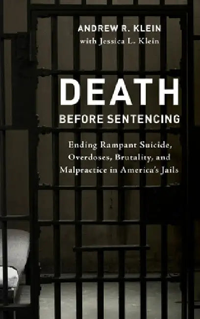 Death before Sentencing: Ending Rampant Suicide, Overdoses, Brutality, and Malpractice in America's Jails by Andrew R. Klein