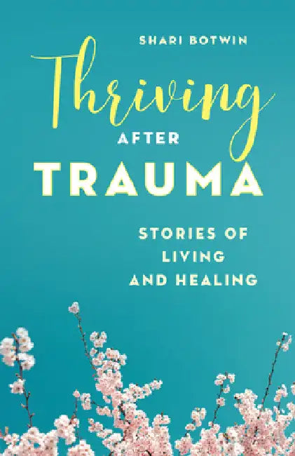 Thriving After Trauma: Stories of Living and Healing by Shari Botwin