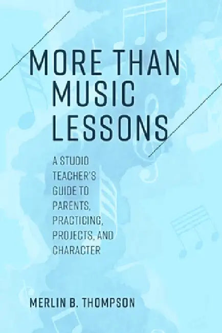 More than Music Lessons: A Studio Teacher's Guide to Parents, Practicing, Projects, and Character by Merlin B. Thompson