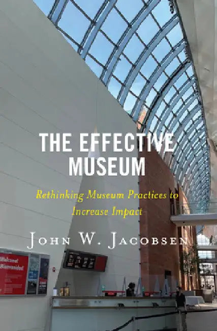 Effective Museum: Rethinking Museum Practices to Increase Impact by John W. Jacobsen
