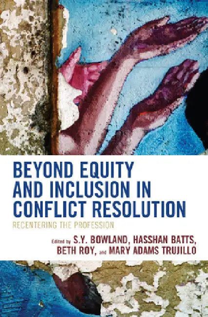 Beyond Equity and Inclusion in Conflict Resolution: Recentering the Profession by S. Y. Bowland