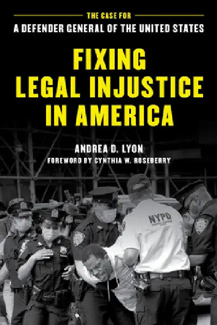 Fixing Legal Injustice in America: The Case for a Defender General of the United States by Andrea D. Lyon