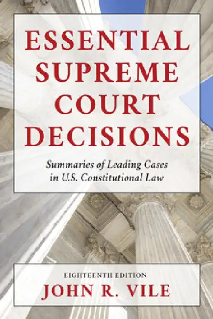 Essential Supreme Court Decisions: Summaries of Leading Cases in U.S. Constitutional Law by John R. Vile