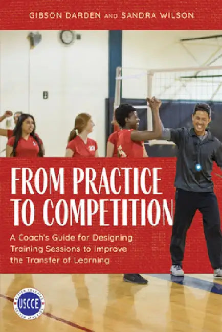 From Practice to Competition: A Coach's Guide for Designing Training Sessions to Improve the Transfer of Learning by Gibson Darden