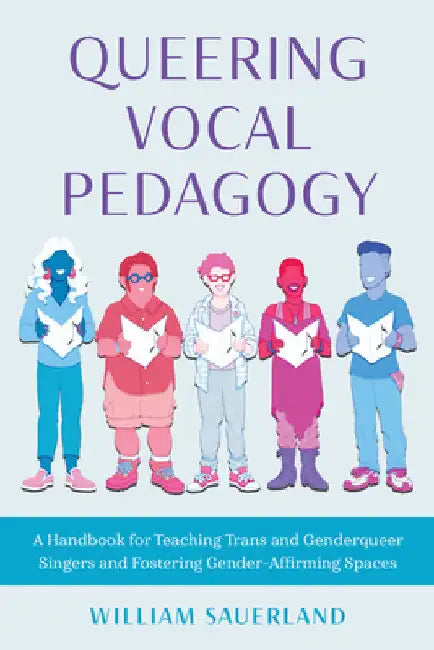 Queering Vocal Pedagogy: A Handbook for Teaching Trans and Genderqueer Singers and Fostering Gender-Affirming Spaces by William Sauerland