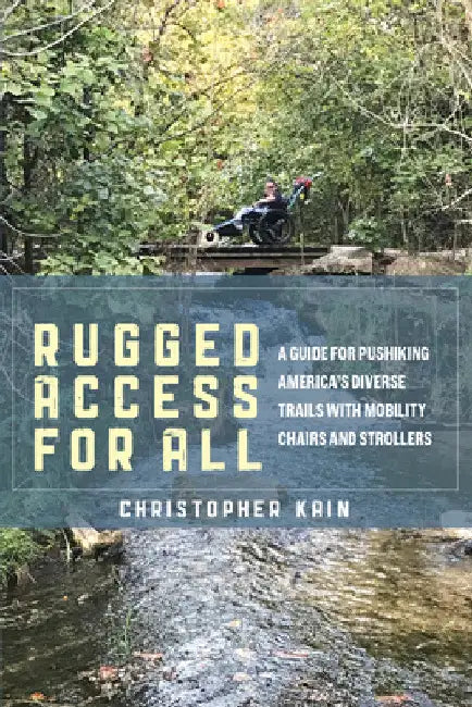 Rugged Access for All: A Guide for Pushiking America's Diverse Trails with Mobility Chairs and Strollers by Christopher Kain