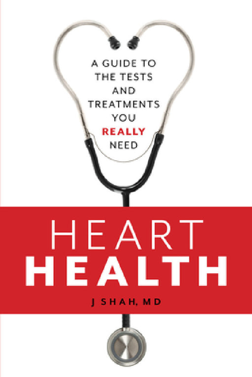 Heart Health: A Guide to the Tests and Treatments You Really Need by J. Shah
