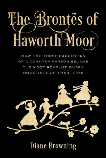 The Brontës of Haworth Moor: How the Three Daughters of a Country Parson Became the Most Revolutionary Novelists of Their Time by Diane Browning