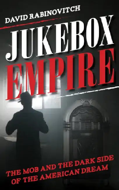 Jukebox Empire: The Mob and the Dark Side of the American Dream by David Rabinovitch