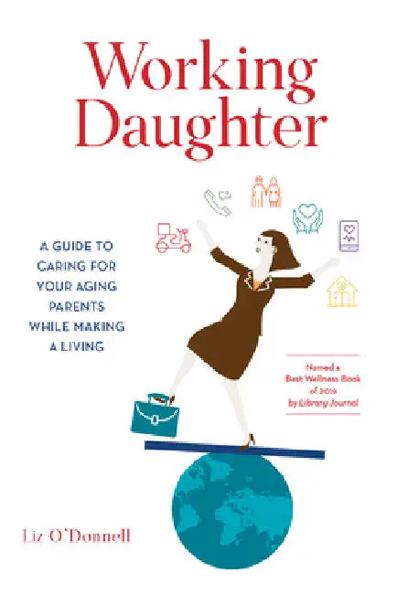Working Daughter: A Guide to Caring for Your Aging Parents While Making a Living by Liz O'Donnell