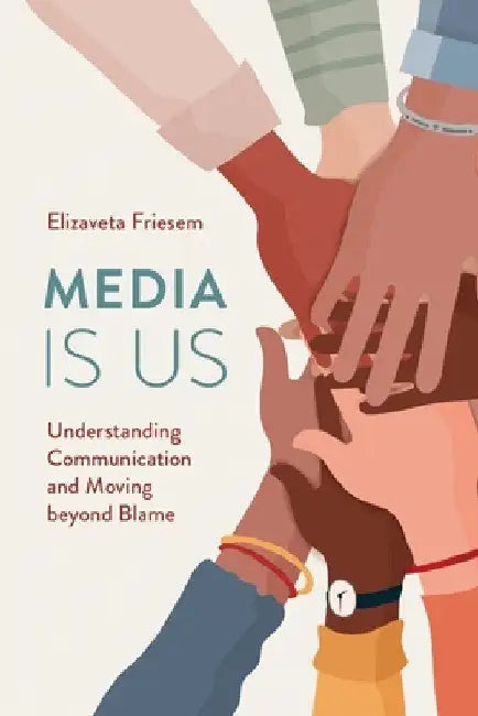 Media Is Us: Understanding Communication and Moving beyond Blame by Elizaveta Friesem