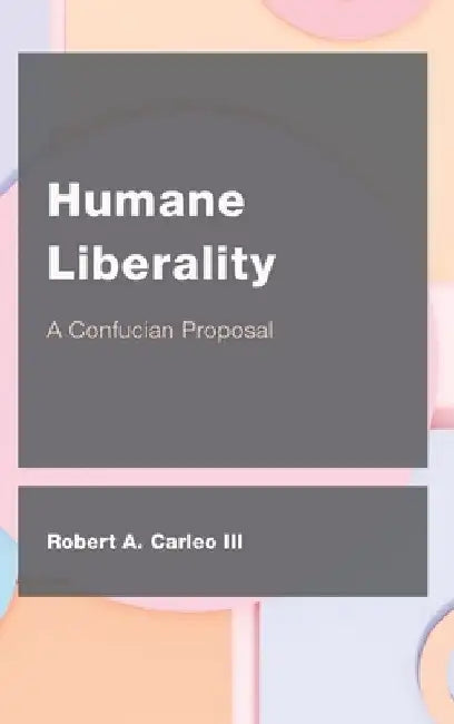 Humane Liberality: A Confucian Proposal by Robert A. Carleo