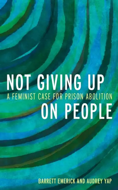 Not Giving Up on People: A Feminist Case for Prison Abolition by Barrett Emerick, Audrey Yap