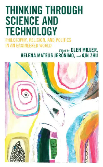 Thinking through Science and Technology: Philosophy, Religion, and Politics in an Engineered World by Glen Miller