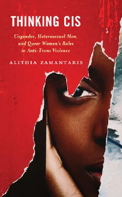 Thinking Cis: Cisgender, Heterosexual Men, and Queer Women's Roles in Anti-Trans Violence by Alithia Zamantakis