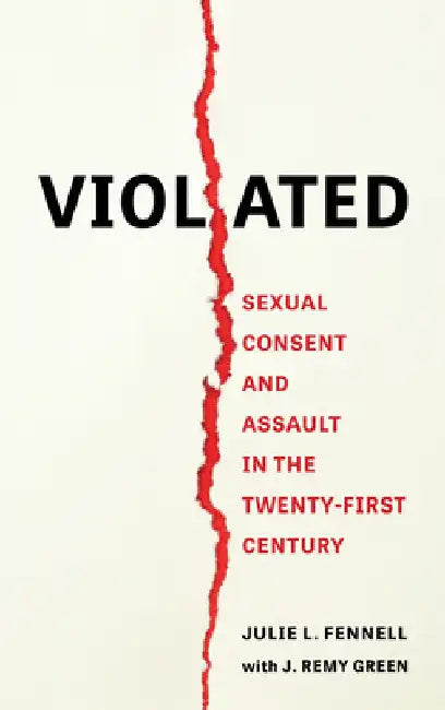 Violated: Sexual Consent and Assault in the Twenty-First Century by Julie L. Fennell