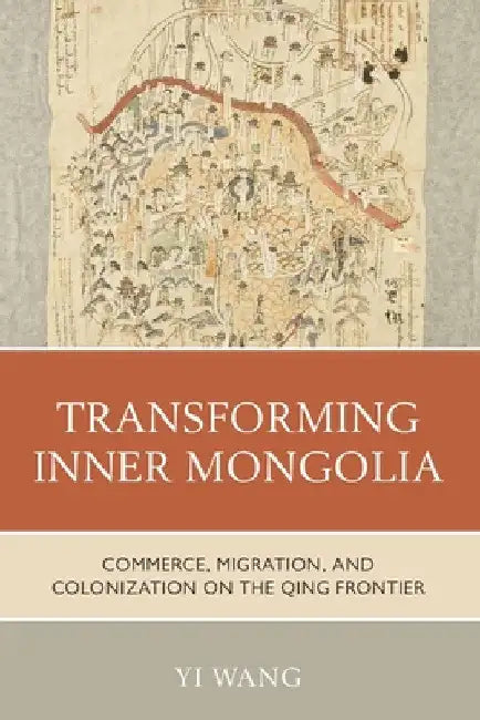 Transforming Inner Mongolia: Commerce, Migration, and Colonization on the Qing Frontier by Yi Wang
