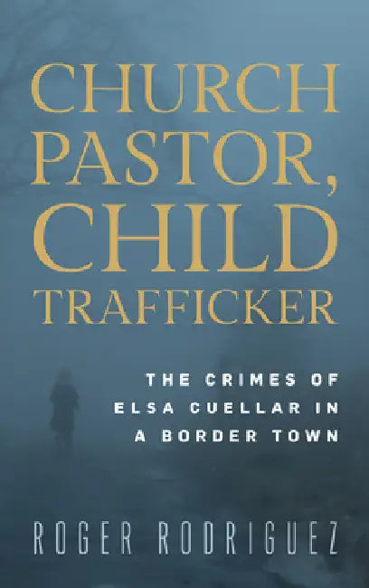Church Pastor, Child Trafficker: The Crimes of Elsa Cuellar in a Border Town by Roger Rodriguez