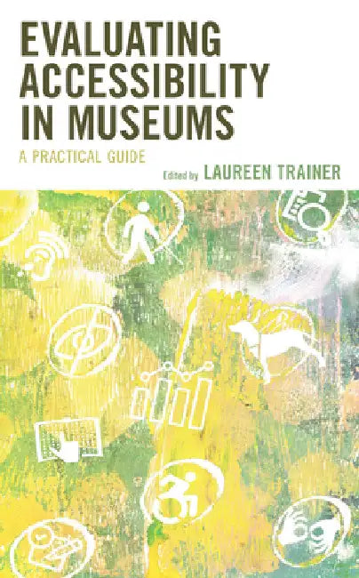 Evaluating Accessibility in Museums: A Practical Guide by Laureen Trainer