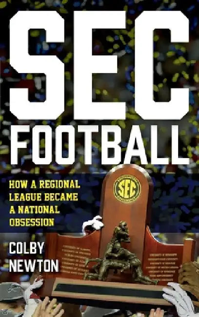 SEC Football: How a Regional League Became a National Obsession by Colby Newton