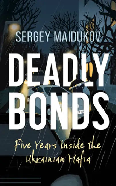 Deadly Bonds: Five Years Inside the Ukrainian Mafia by Sergey Maidukov