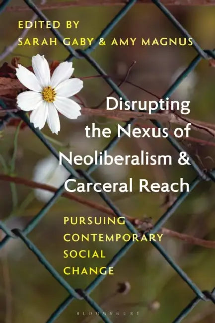 Disrupting the Nexus of Neoliberalism and Carceral Reach: Pursuing Contemporary Social Change by Sarah Gaby, Amy Magnus