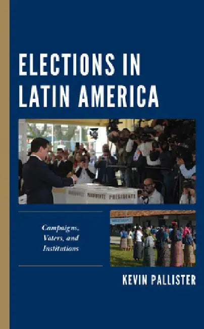 Elections in Latin America: Campaigns, Voters, and Institutions by Kevin Pallister