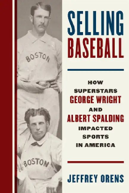 Selling Baseball: How Superstars George Wright and Albert Spalding Impacted Sports in America by Jeffrey Orens