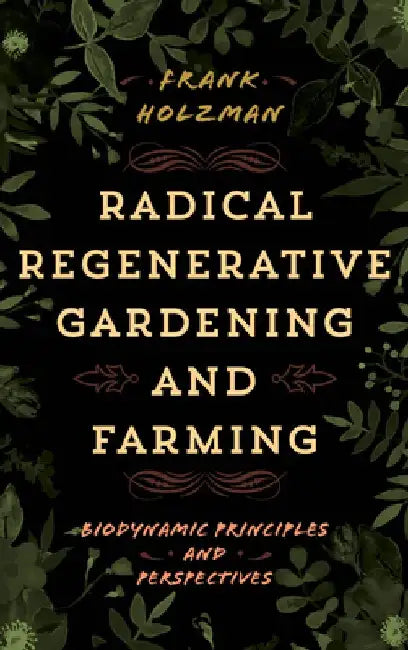Radical Regenerative Gardening and Farming: Biodynamic Principles and Perspectives by Frank Holzman